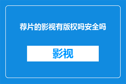 荐片的影视有版权吗安全吗(影视内容版权与安全：您是否了解其重要性？)