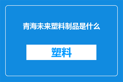 青海未来塑料制品是什么(青海未来塑料制品的前景与挑战是什么？)