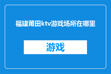 福建莆田ktv游戏场所在哪里(您知道福建莆田的KTV游戏场所具体位置吗？)