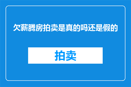 欠薪腾房拍卖是真的吗还是假的(欠薪腾房拍卖的真实性究竟如何？是真是假，我们应如何辨别？)