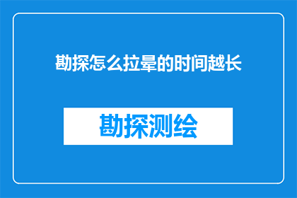 勘探怎么拉晕的时间越长(勘探工作为何需要更长的时间才能达到预期效果？)
