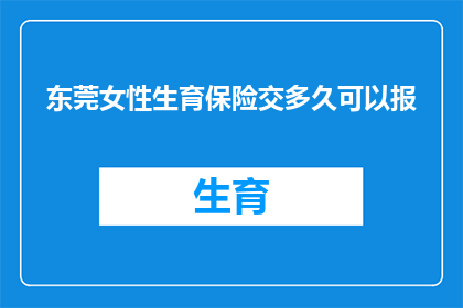东莞女性生育保险交多久可以报(东莞女性生育保险缴纳期限是多少才能享受报销待遇？)