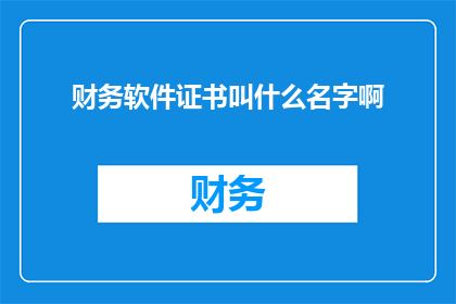 财务软件证书叫什么名字啊(财务专业人士是否知晓他们所持证书的具体名称？)