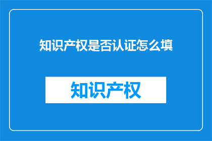 知识产权是否认证怎么填(如何正确填写知识产权认证信息？)