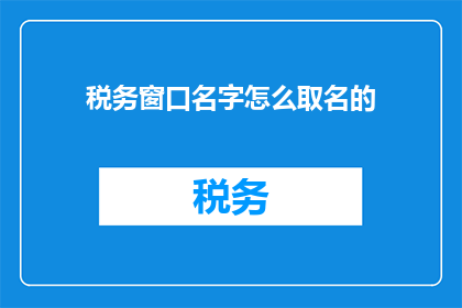 税务窗口名字怎么取名的(如何命名税务窗口以吸引客户并提升效率？)
