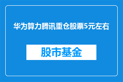 华为算力腾讯重仓股票5元左右(华为算力腾讯重仓股票5元左右，这一信息是否属实？)