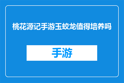桃花源记手游玉蛟龙值得培养吗(桃花源记手游中玉蛟龙是否值得培养？)