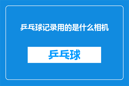 乒乓球记录用的是什么相机(乒乓球赛事的记录工作，究竟采用了哪种相机？)