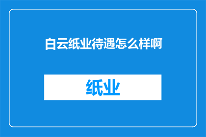 白云纸业待遇怎么样啊(白云纸业的薪酬福利如何？员工待遇情况一览)