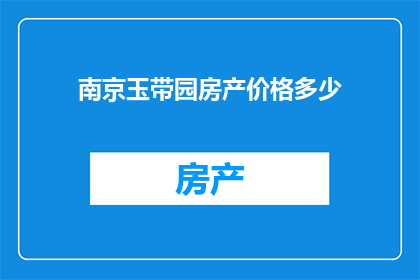 南京玉带园房产价格多少(南京玉带园房产价格是多少？)