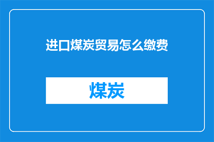 进口煤炭贸易怎么缴费(进口煤炭贸易如何进行缴费？)