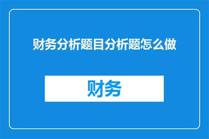 财务分析题目分析题怎么做(如何有效进行财务分析题目的深入探究？)
