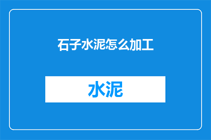 石子水泥怎么加工(如何加工石子和水泥？)