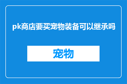 pk商店要买宠物装备可以继承吗(在pk商店购买宠物装备时，是否可以继承之前的装备？)
