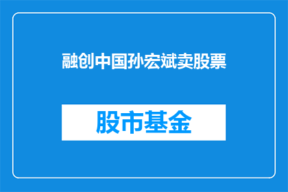 融创中国孙宏斌卖股票(融创中国董事长孙宏斌是否出售其持有的股票？)