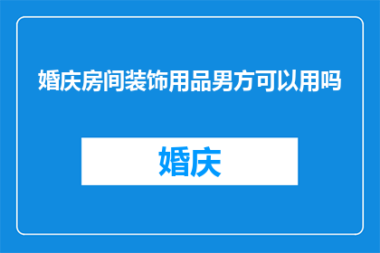 婚庆房间装饰用品男方可以用吗(婚庆房间装饰用品男方是否可以使用？)