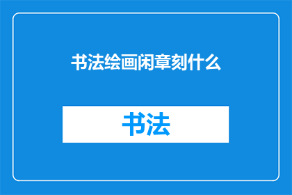 书法绘画闲章刻什么(书法绘画中，闲章刻字的艺术与意义是什么？)