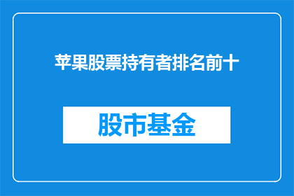 苹果股票持有者排名前十(谁是苹果股票持有者中排名最靠前的十位投资者？)