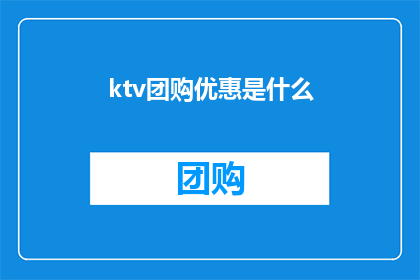 ktv团购优惠是什么(KTV团购优惠是什么？探索娱乐新境界，享受超值体验)