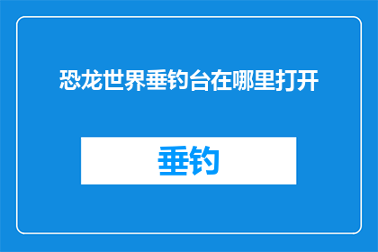 恐龙世界垂钓台在哪里打开(探索恐龙时代的垂钓奇迹：在哪里可以开启恐龙世界的垂钓台？)