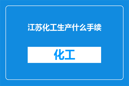 江苏化工生产什么手续(江苏化工企业需要办理哪些手续？)