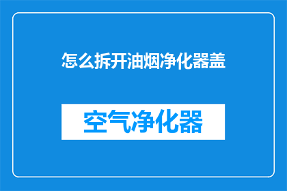 怎么拆开油烟净化器盖(如何安全地拆解油烟净化器以进行清洁？)