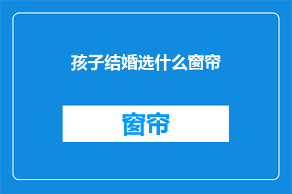 孩子结婚选什么窗帘(选择适合孩子婚礼的窗帘：您应该考虑哪些因素？)