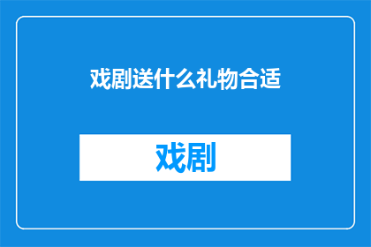 戏剧送什么礼物合适(戏剧爱好者应如何选择恰当的礼物以表达敬意和感激？)
