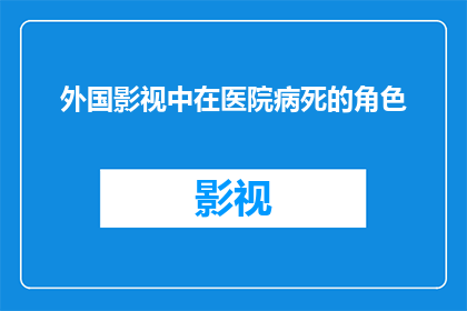 外国影视中在医院病死的角色(在外国影视作品中，那些在医院里不幸离世的角色是否真的代表了现实生活的一部分？)