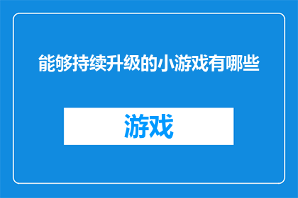 能够持续升级的小游戏有哪些(哪些小游戏能够持续升级，并保持玩家的兴趣？)