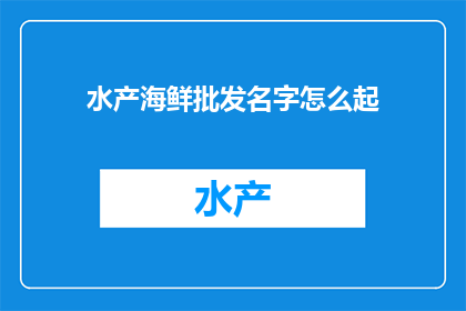 水产海鲜批发名字怎么起(如何为水产海鲜批发业务起一个吸引人的名字？)
