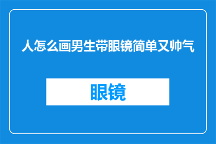 人怎么画男生带眼镜简单又帅气(如何绘制一个既简单又帅气的男生形象，同时佩戴眼镜？)