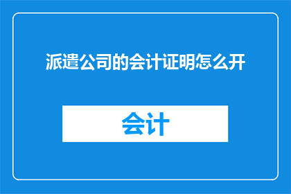 派遣公司的会计证明怎么开(如何获取派遣公司的会计证明？)