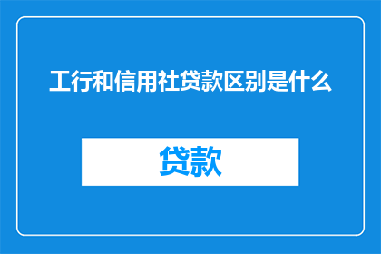 工行和信用社贷款区别是什么(工行与信用社贷款有何不同？)