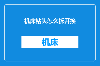 机床钻头怎么拆开换(如何安全拆卸机床钻头以进行更换？)