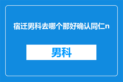宿迁男科去哪个那好确认同仁n(宿迁男科医院哪家好？您是否已经确认了同仁医院？)