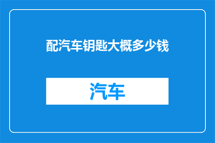 配汽车钥匙大概多少钱(汽车钥匙配锁服务的费用是多少？)