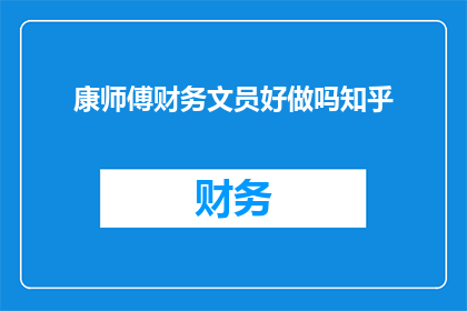 康师傅财务文员好做吗知乎(康师傅财务文员的工作难不难？在知乎上，网友们纷纷发表了自己的看法)