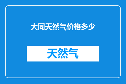 大同天然气价格多少(您是否好奇大同地区天然气的价格水平？)