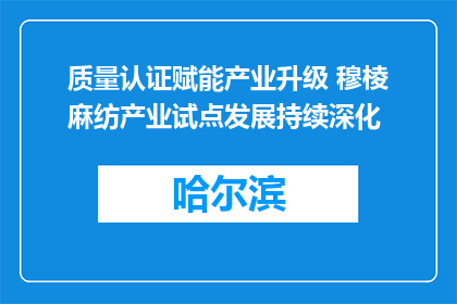 质量认证赋能产业升级 穆棱麻纺产业试点发展持续深化