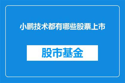 小鹏技术都有哪些股票上市(小鹏汽车的技术实力究竟在哪些上市公司中得以体现？)