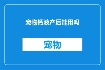 宠物钙液产后能用吗(产后是否适宜使用宠物钙液？)