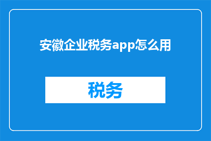 安徽企业税务app怎么用(如何有效使用安徽企业税务APP？)