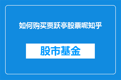 如何购买贾跃亭股票呢知乎(如何购买贾跃亭股票？在知乎上寻找答案)