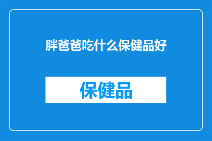 胖爸爸吃什么保健品好(胖爸爸应该选择哪些保健品来改善健康？)