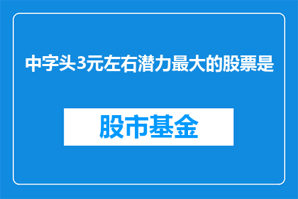 中字头3元左右潜力最大的股票是(中字头股票投资潜力分析：3元左右的股票有哪些？)