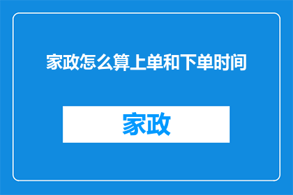 家政怎么算上单和下单时间(家政服务中，如何计算上单和下单的时间？)