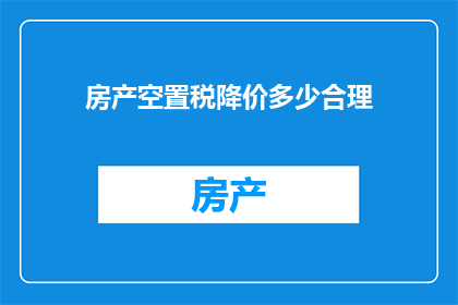房产空置税降价多少合理(房产空置税降价幅度应如何合理确定？)