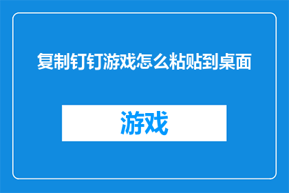 复制钉钉游戏怎么粘贴到桌面(如何将复制的钉钉游戏内容粘贴至桌面？)