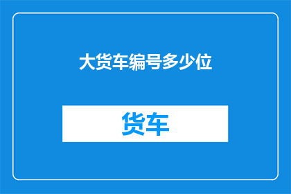 大货车编号多少位(大货车编号的位数究竟有多少？)